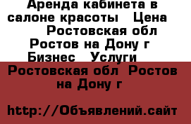 Аренда кабинета в салоне красоты › Цена ­ 700 - Ростовская обл., Ростов-на-Дону г. Бизнес » Услуги   . Ростовская обл.,Ростов-на-Дону г.